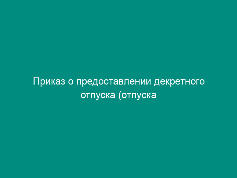 Приказ о предоставлении декретного отпуска (отпуска по беременности и родам)