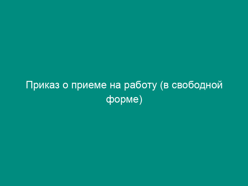 Приказ о приеме на работу (в свободной форме)