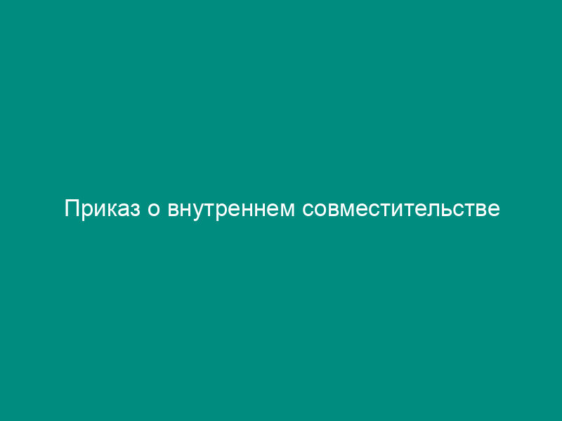 Приказ о внутреннем совместительстве