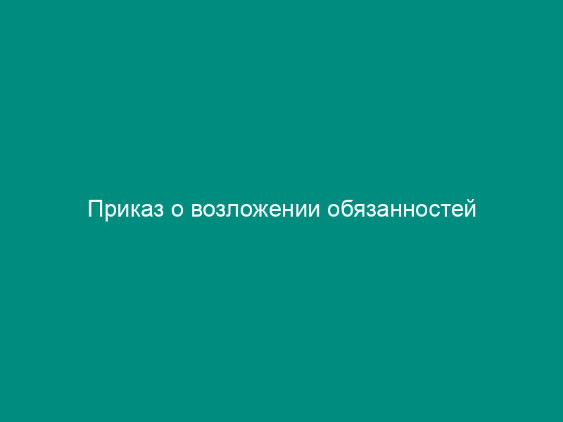 Приказ о возложении обязанностей