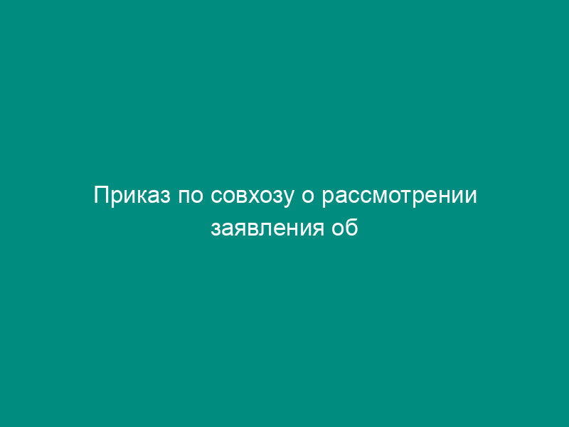 Приказ по совхозу о рассмотрении заявления об увольнении из совхозав связи с организацией крестьянского хозяйства