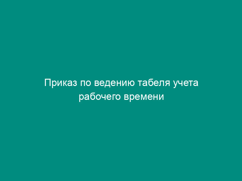 Приказ по ведению табеля учета рабочего времени