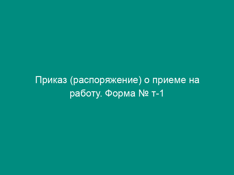Приказ (распоряжение) о приеме на работу. Форма № т-1