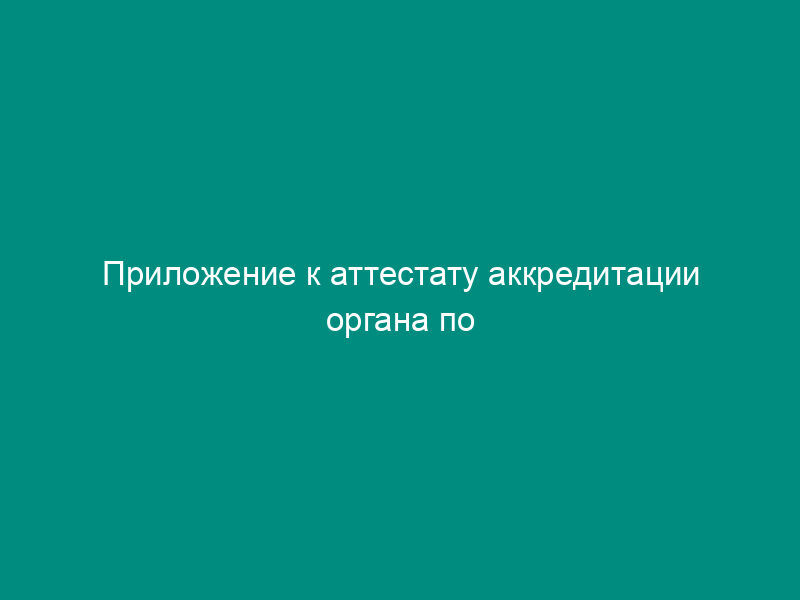 Приложение к аттестату аккредитации органа по сертификации, выполняющего работы по подтверждению соответствия