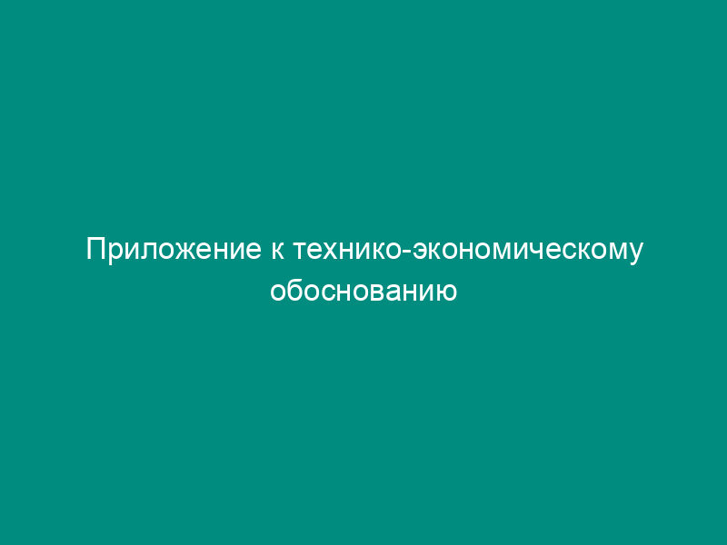 Приложение к технико-экономическому обоснованию кредитного мероприятия.
