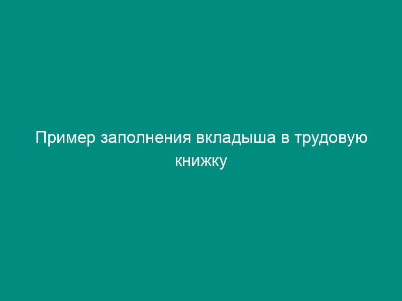 Пример заполнения вкладыша в трудовую книжку