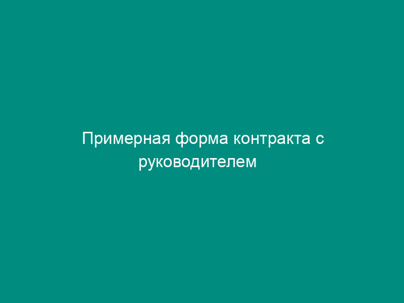 Примерная форма контракта с руководителем   предприятия (утвержден Минтрудом РСФСР 29 марта 1991 г.)