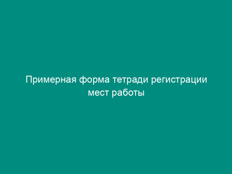 Примерная форма тетради регистрации мест работы бригад кабельщиков-спайщиков и электромонтеров канализационных сооружений связи