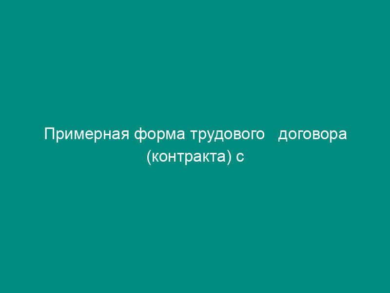 Примерная форма трудового   договора (контракта) с работником (приложение № 2 к постановлению Минтруда РФ от 14 июля 1993 г. №   315)