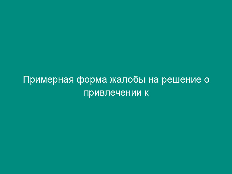 Примерная форма жалобы на решение о привлечении к ответственности за совершение налогового правонарушения (вынесенное по результатам налоговой проверки)