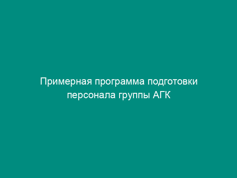 Примерная программа подготовки персонала группы АГК правилам эксплуатации системы аэрогазового контроля в угольных шахтах (рекомендуемая форма)