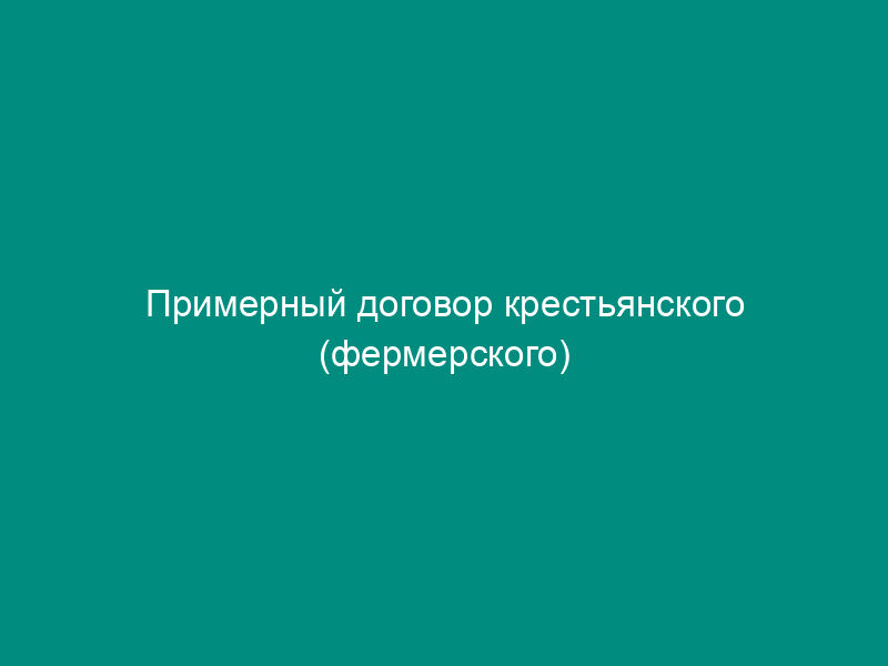 Примерный договор крестьянского (фермерского) хозяйства с колхозами, совхозами и другими сельскохозяйственными предприятиями