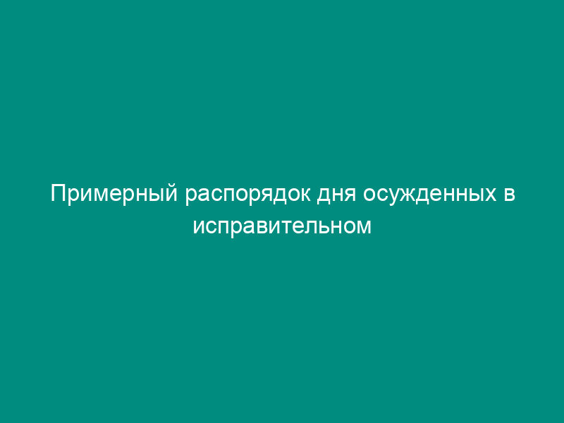 Примерный распорядок дня осужденных в исправительном учреждении