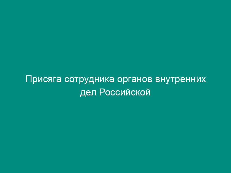Присяга сотрудника органов внутренних дел Российской Федерации