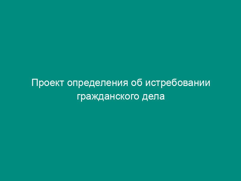 Проект определения об истребовании гражданского дела в результате сомнений в законности судебного постановления. Форма N 41