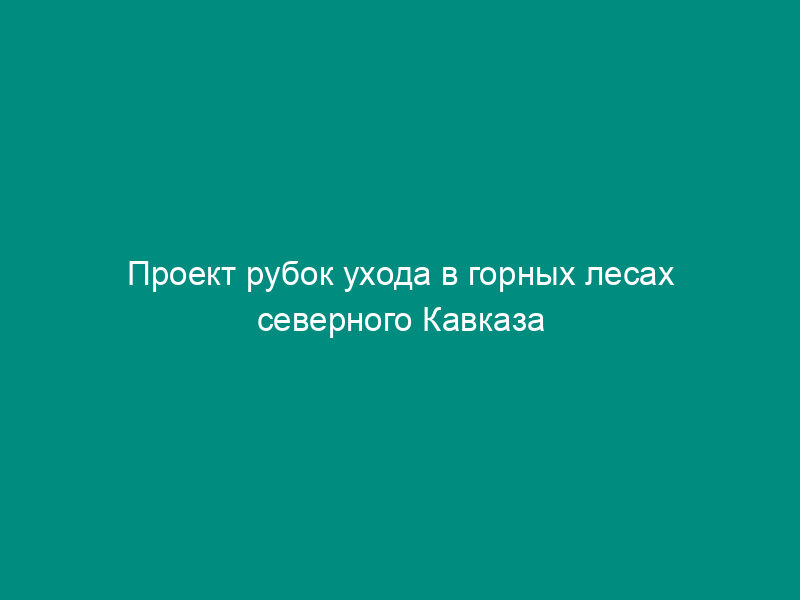 Проект рубок ухода в горных лесах северного Кавказа
