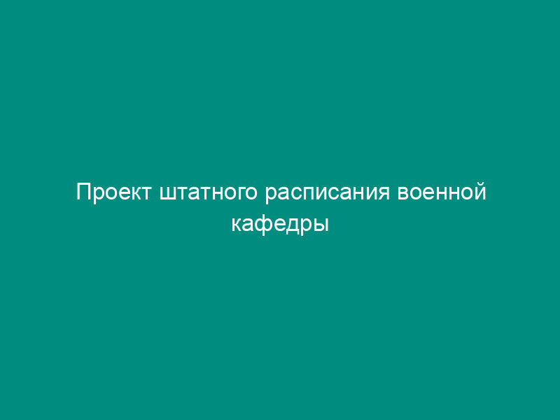 Проект штатного расписания военной кафедры (факультета военного обучения)