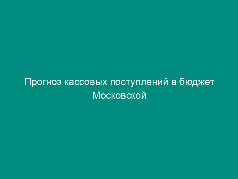 Прогноз кассовых поступлений в бюджет Московской области