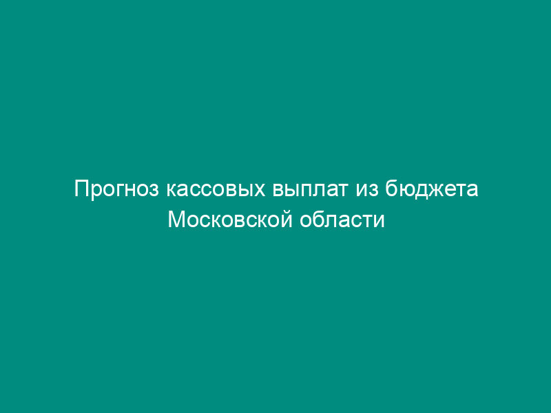 Прогноз кассовых выплат из бюджета Московской области