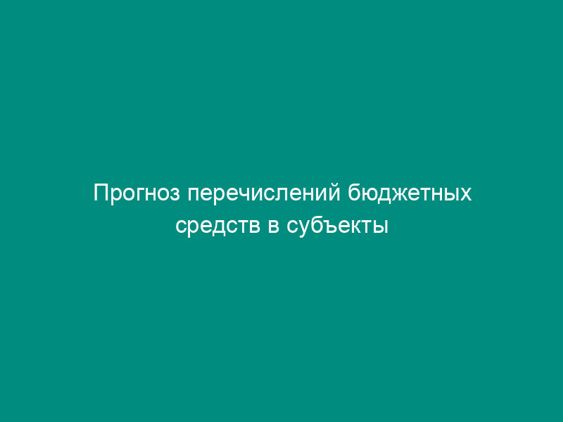 Прогноз перечислений бюджетных средств в субъекты Российской Федерации