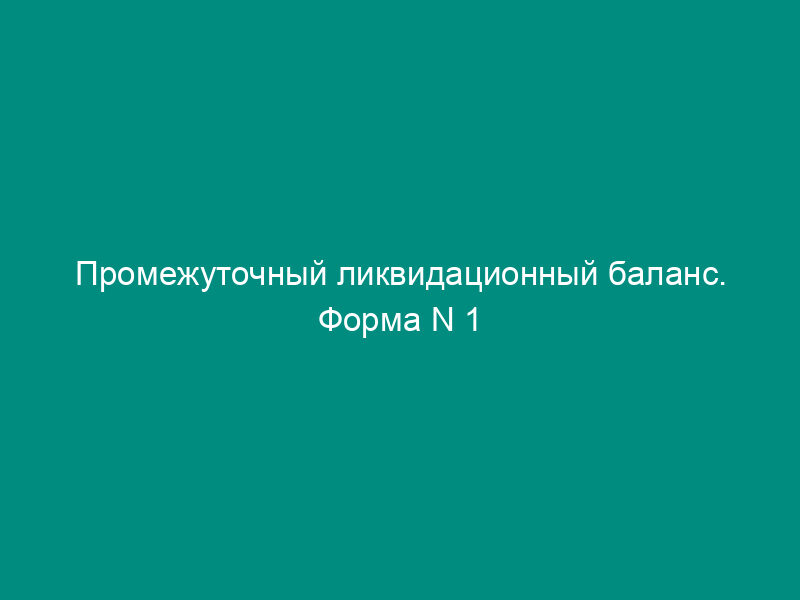 Промежуточный ликвидационный баланс. Форма N 1