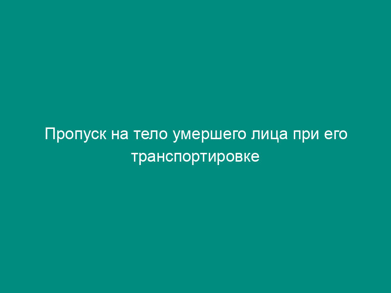 Пропуск на тело умершего лица при его транспортировке