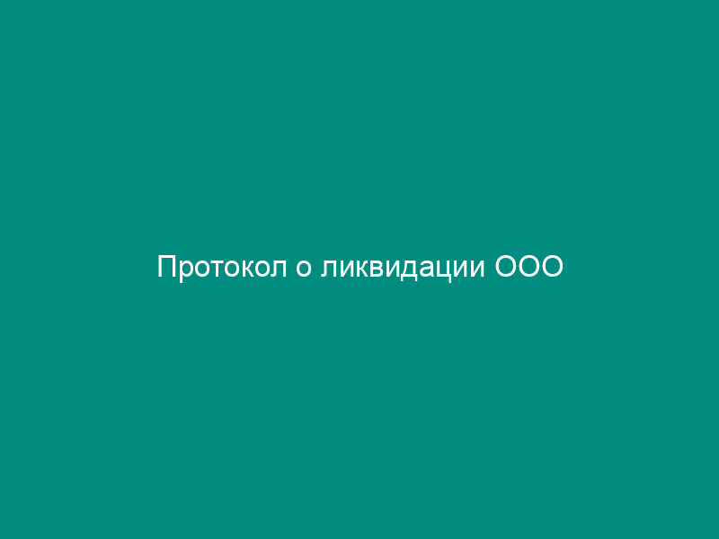 Протокол о ликвидации ООО