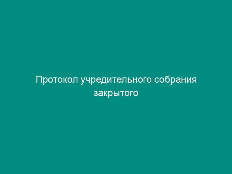 Протокол учредительного собрания закрытого акционерного общества