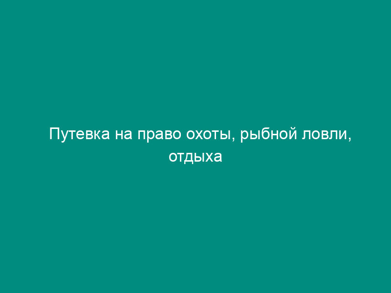 Путевка на право охоты, рыбной ловли, отдыха