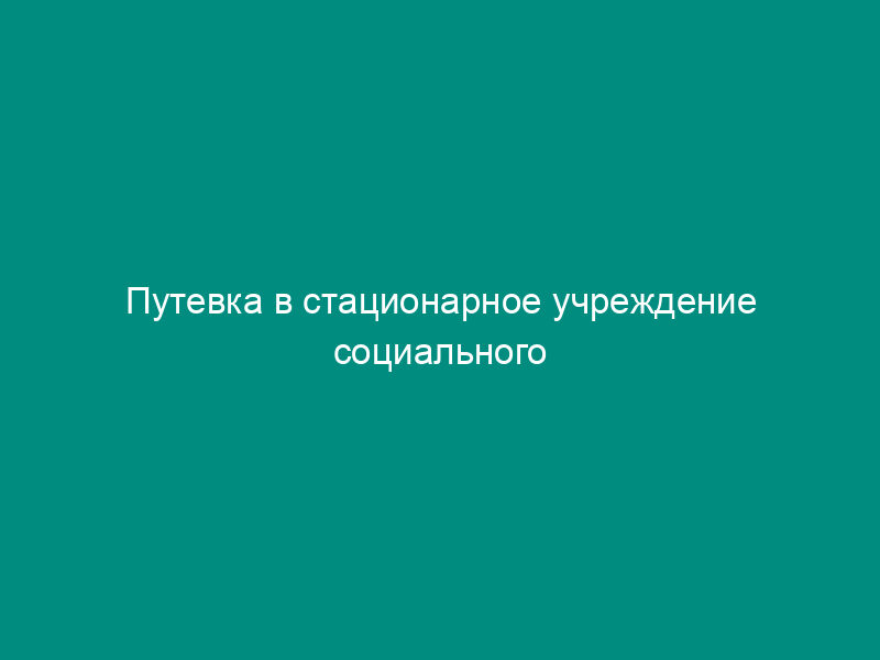 Путевка в стационарное учреждение социального обслуживания
