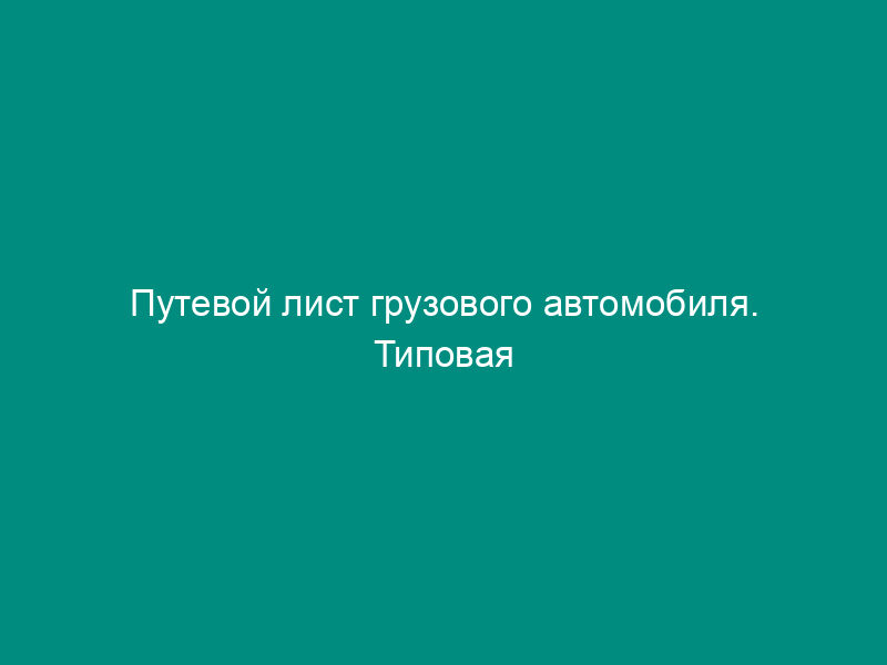Путевой лист грузового автомобиля. Типовая межотраслевая форма N 4-П