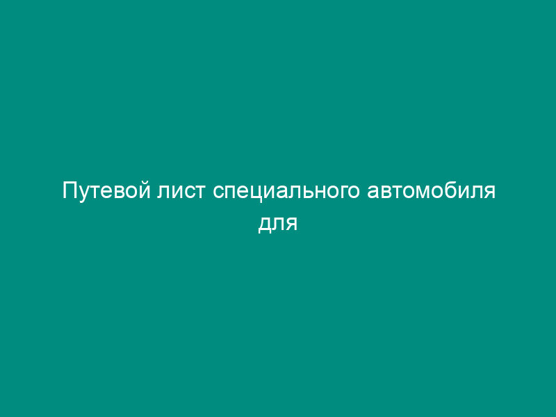 Путевой лист специального автомобиля для неавтотранспортных организаций