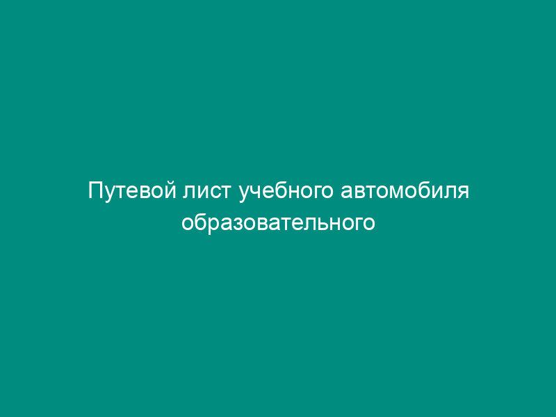 Путевой лист учебного автомобиля образовательного учреждения (организации) по подготовке (переподготовке) водителей транспортных средств в Московской области