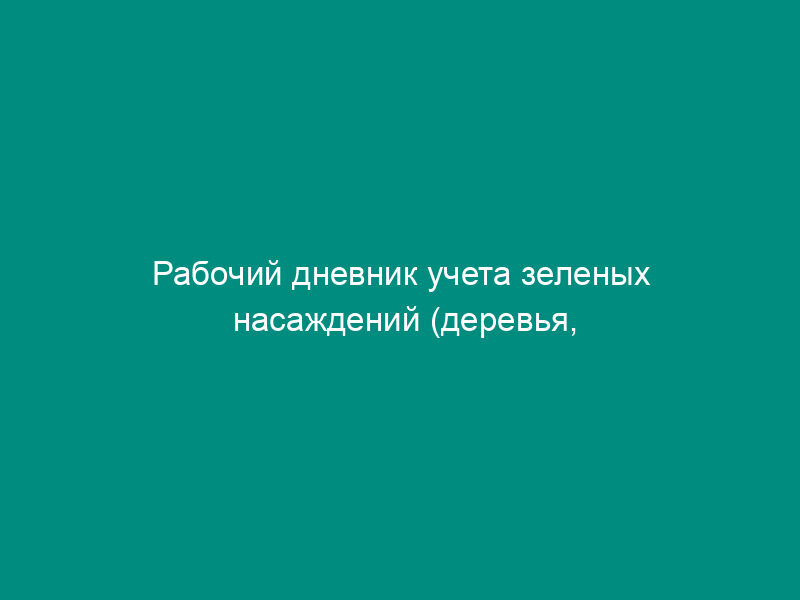 Рабочий дневник учета зеленых насаждений (деревья, кустарники, цветники, газоны без деревьев, их стоимость)