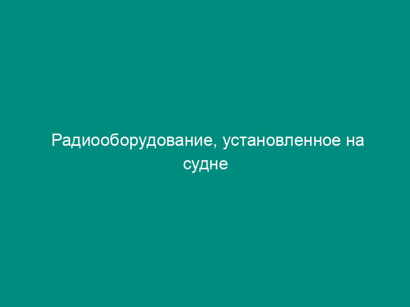 Радиооборудование, установленное на судне (Приложение к лицензии судовой станции)