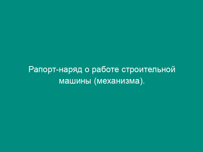 Рапорт-наряд о работе строительной машины (механизма). Типовая межотраслевая форма N ЭСМ-4