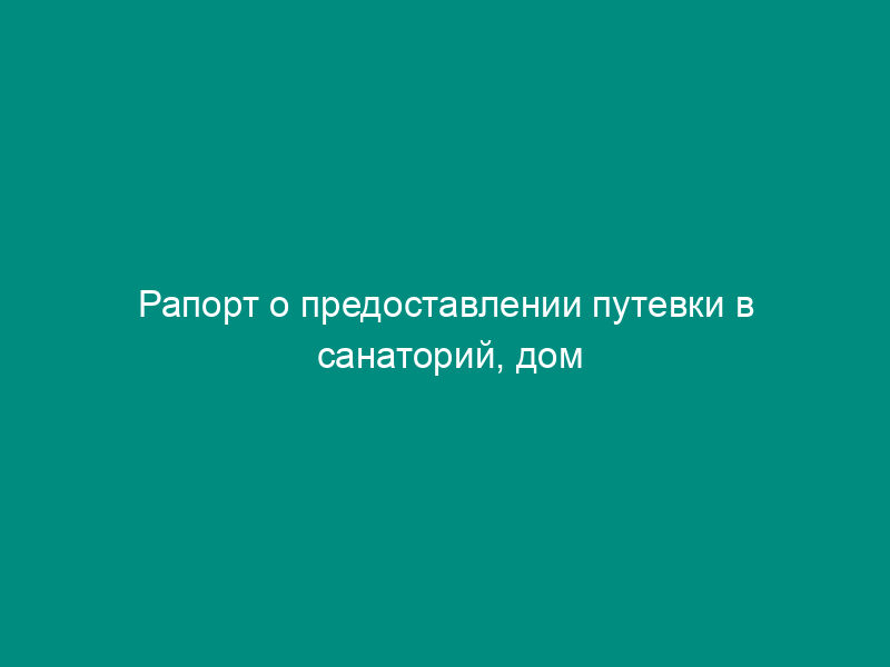 Рапорт о предоставлении путевки в санаторий, дом отдыха сотруднику уголовно-исполнительной системы и членам его семьи