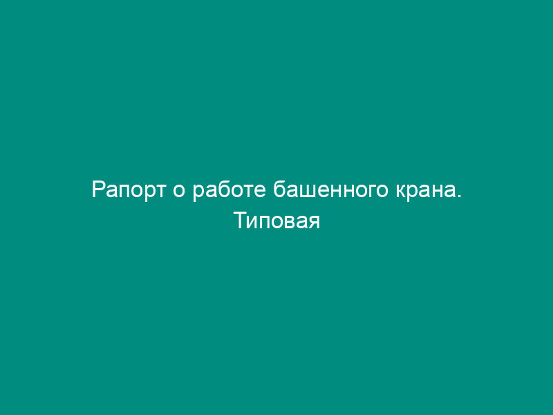 Рапорт о работе башенного крана. Типовая межотраслевая форма N ЭСМ-1