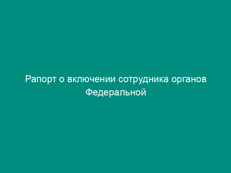 Рапорт о включении сотрудника органов Федеральной службы безопасности в реестр участников накопительно-ипотечной системы жилищного обеспечения военнослужащих