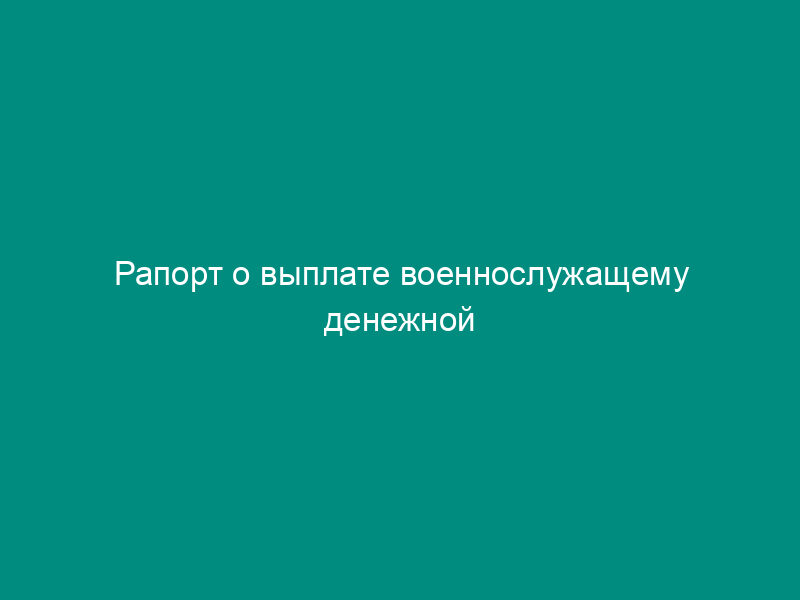 Рапорт о выплате военнослужащему денежной компенсации за нанимаемое (поднанимаемое) им жилое помещение