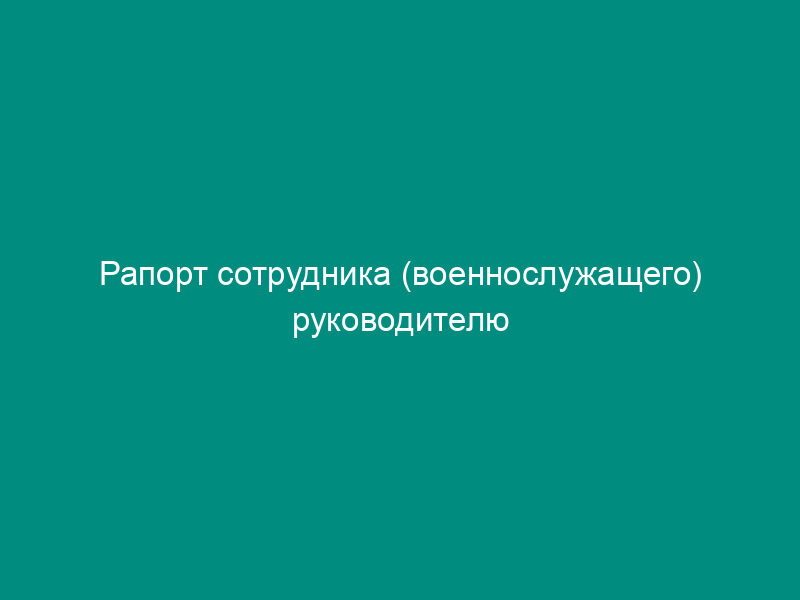 Рапорт сотрудника (военнослужащего) руководителю структурного подразделения о внеплановой служебной командировке