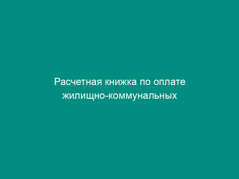 Расчетная книжка по оплате жилищно-коммунальных услуг. Правила использования извещения-квитанции на оплату жилищно-коммунальных услуг