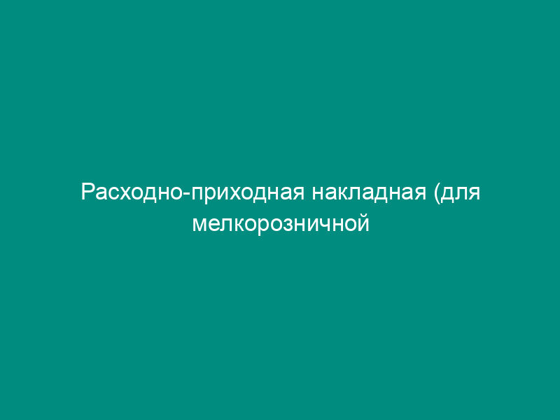 Расходно-приходная накладная (для мелкорозничной торговли). Унифицированная форма N ТОРГ-14 (пример заполнения)