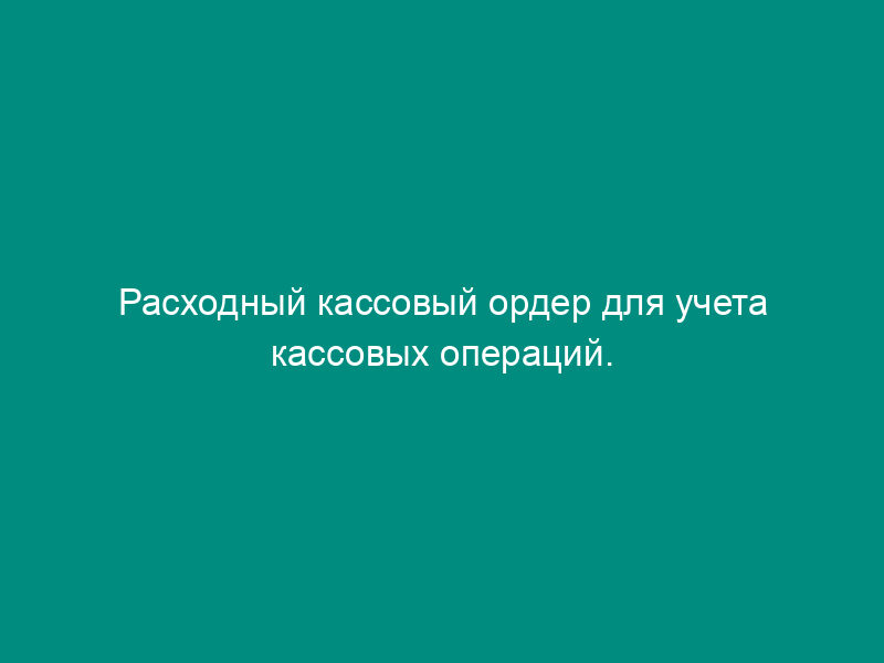 Расходный кассовый ордер для учета кассовых операций. Унифицированная форма N КО-2