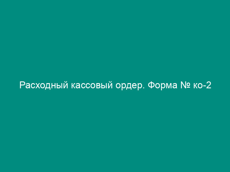 Расходный кассовый ордер. Форма № ко-2
