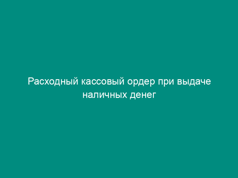 Расходный кассовый ордер при выдаче наличных денег клиенту в кредитной организации (внутренних структурных подразделениях кредитной организации)