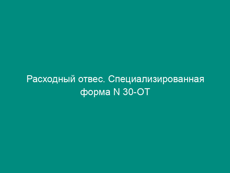 Расходный отвес. Специализированная форма N 30-ОТ