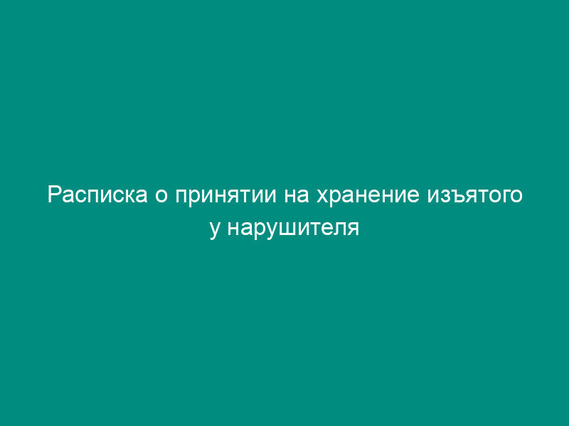 Расписка о принятии на хранение изъятого у нарушителя имущества, составленная территориальными органами Россельхознадзора