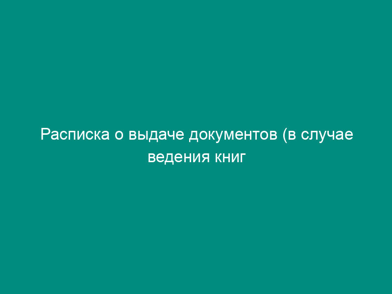 Расписка о выдаче документов (в случае ведения книг учета выданных документов в электронном виде)