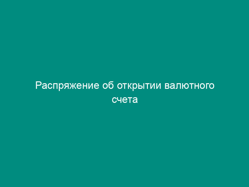Распряжение об открытии валютного счета